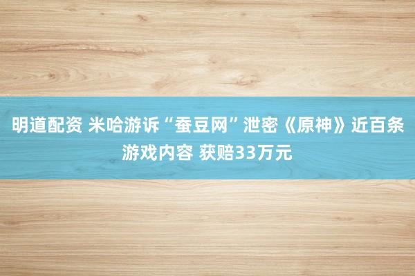 明道配资 米哈游诉“蚕豆网”泄密《原神》近百条游戏内容 获赔33万元