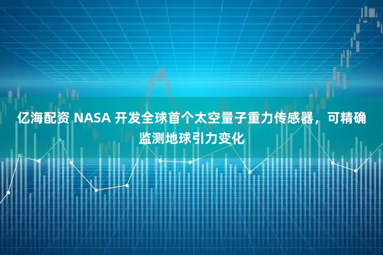 亿海配资 NASA 开发全球首个太空量子重力传感器，可精确监测地球引力变化