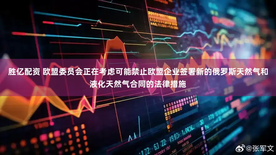 胜亿配资 欧盟委员会正在考虑可能禁止欧盟企业签署新的俄罗斯天然气和液化天然气合同的法律措施