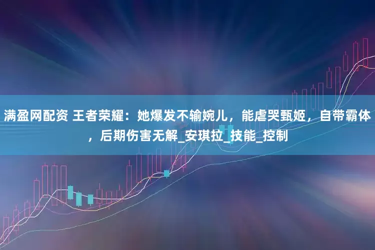 满盈网配资 王者荣耀：她爆发不输婉儿，能虐哭甄姬，自带霸体，后期伤害无解_安琪拉_技能_控制