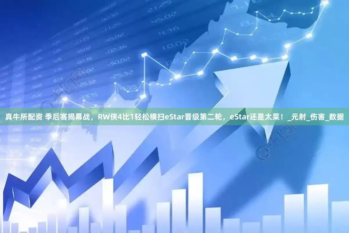真牛所配资 季后赛揭幕战，RW侠4比1轻松横扫eStar晋级第二轮，eStar还是太菜！_元射_伤害_数据