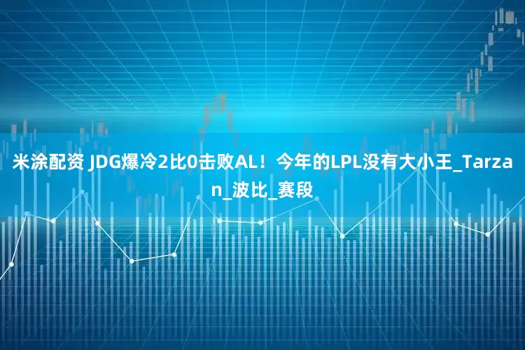 米涂配资 JDG爆冷2比0击败AL！今年的LPL没有大小王_Tarzan_波比_赛段