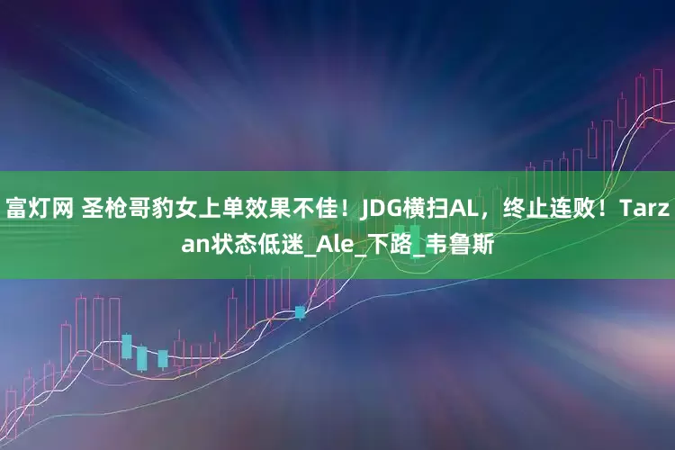 富灯网 圣枪哥豹女上单效果不佳！JDG横扫AL，终止连败！Tarzan状态低迷_Ale_下路_韦鲁斯