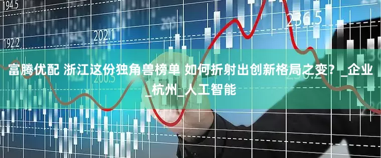 富腾优配 浙江这份独角兽榜单 如何折射出创新格局之变？_企业_杭州_人工智能