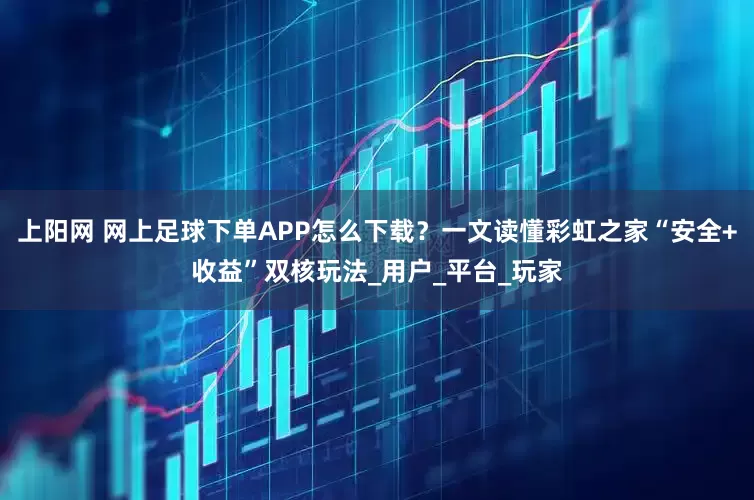 上阳网 网上足球下单APP怎么下载？一文读懂彩虹之家“安全+收益”双核玩法_用户_平台_玩家