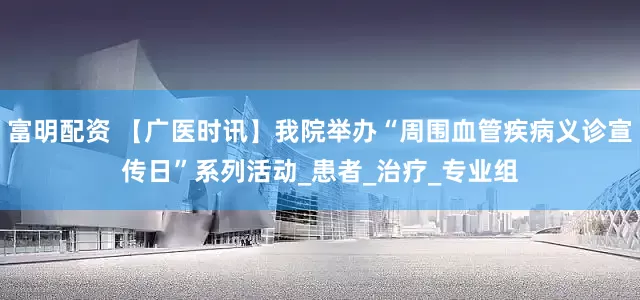 富明配资 【广医时讯】我院举办“周围血管疾病义诊宣传日”系列活动_患者_治疗_专业组