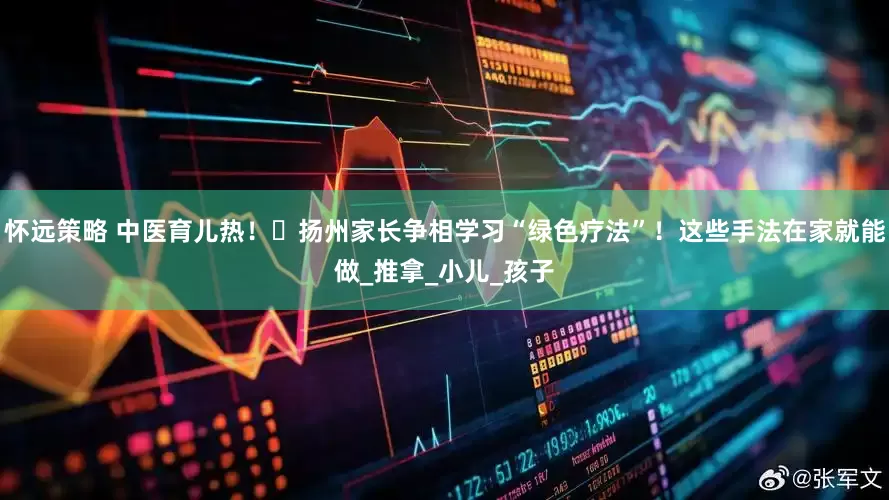怀远策略 中医育儿热！‌扬州家长争相学习“绿色疗法”！这些手法在家就能做_推拿_小儿_孩子