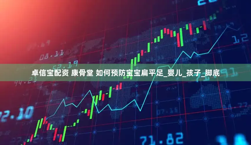 卓信宝配资 康骨堂 如何预防宝宝扁平足_婴儿_孩子_脚底
