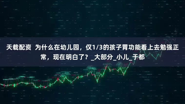 天载配资  为什么在幼儿园，仅1/3的孩子胃功能看上去勉强正常，现在明白了？_大部分_小儿_于都