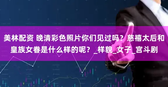 美林配资 晚清彩色照片你们见过吗？慈禧太后和皇族女眷是什么样的呢？_样貌_女子_宫斗剧