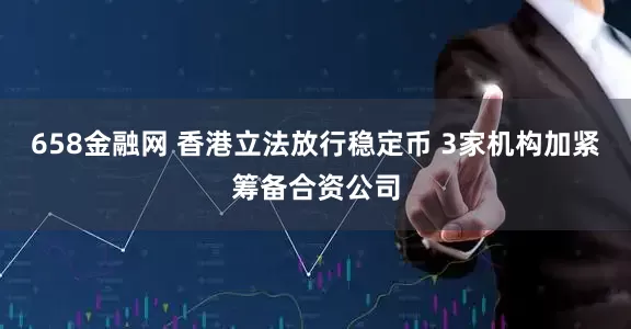 658金融网 香港立法放行稳定币 3家机构加紧筹备合资公司