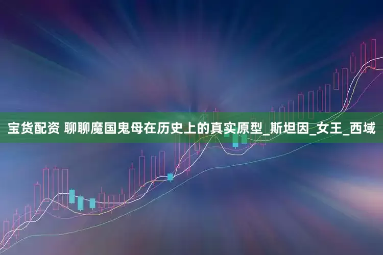 宝货配资 聊聊魔国鬼母在历史上的真实原型_斯坦因_女王_西域