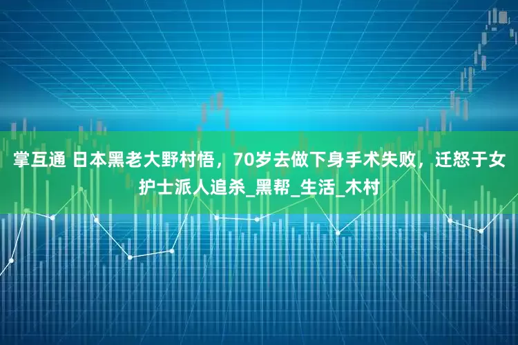 掌互通 日本黑老大野村悟，70岁去做下身手术失败，迁怒于女护士派人追杀_黑帮_生活_木村