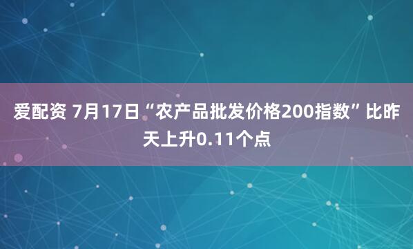 爱配资 7月17日“农产品批发价格200指数”比昨天上升0.11个点