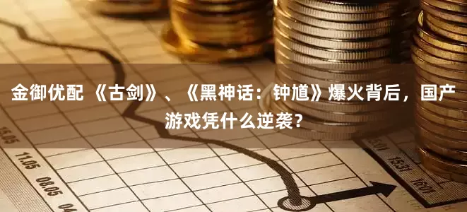 金御优配 《古剑》、《黑神话：钟馗》爆火背后，国产游戏凭什么逆袭？
