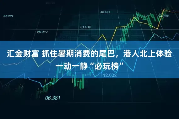 汇金财富 抓住暑期消费的尾巴，港人北上体验一动一静“必玩榜”