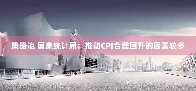 策略池 国家统计局：推动CPI合理回升的因素较多