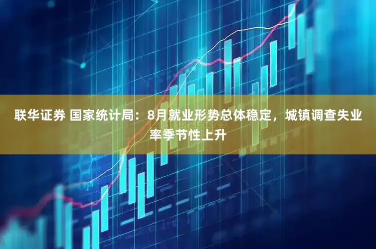 联华证券 国家统计局：8月就业形势总体稳定，城镇调查失业率季节性上升