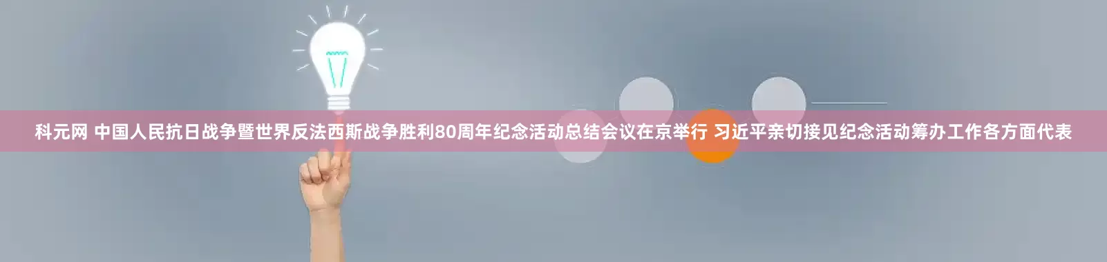 科元网 中国人民抗日战争暨世界反法西斯战争胜利80周年纪念活动总结会议在京举行 习近平亲切接见纪念活动筹办工作各方面代表