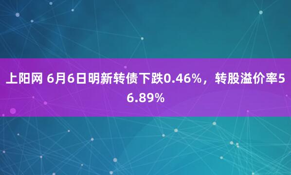 上阳网 6月6日明新转债下跌0.46%，转股溢价率56.89%