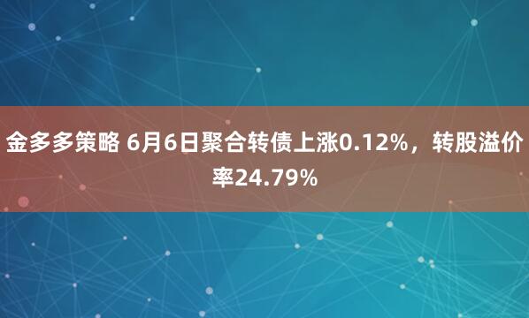 金多多策略 6月6日聚合转债上涨0.12%，转股溢价率24.79%