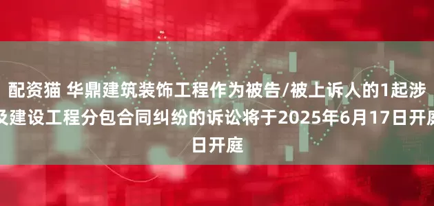 配资猫 华鼎建筑装饰工程作为被告/被上诉人的1起涉及建设工程分包合同纠纷的诉讼将于2025年6月17日开庭