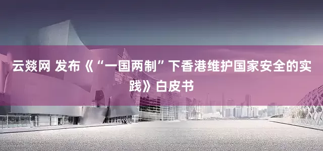 云燚网 发布《“一国两制”下香港维护国家安全的实践》白皮书