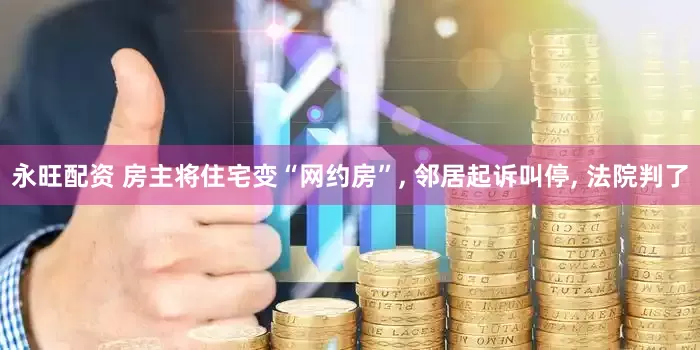 永旺配资 房主将住宅变“网约房”, 邻居起诉叫停, 法院判了