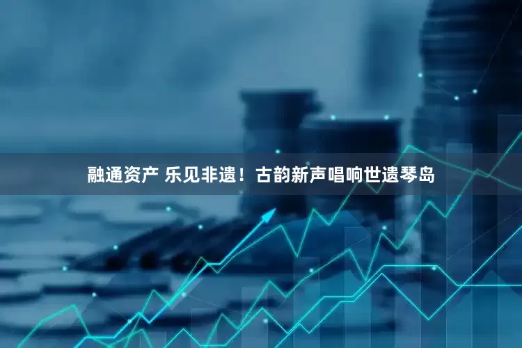 融通资产 乐见非遗！古韵新声唱响世遗琴岛